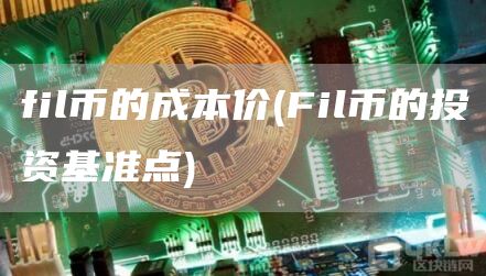 fil币的成本价 - Fil币的投资基准点