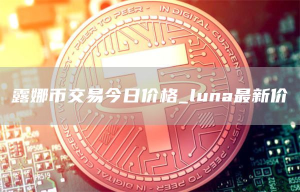 露娜币交易今日价格_luna最新价
