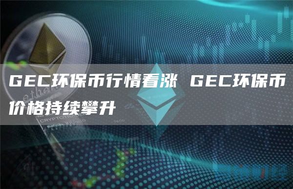 GC环保币行情看涨 GC环保币价格持续攀升