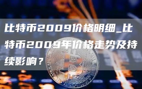 比特币2009价格明细_比特币2009年价格走势及持续影响？