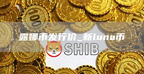 露娜币发行价_新luna币