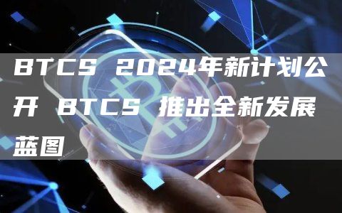 BTCS 2024年新计划公开 BTCS 推出全新发展蓝图