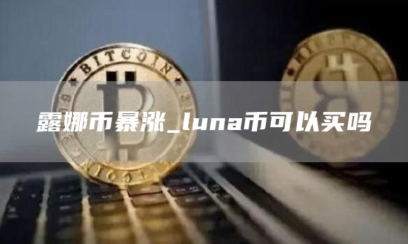 露娜币暴涨_luna币可以买吗
