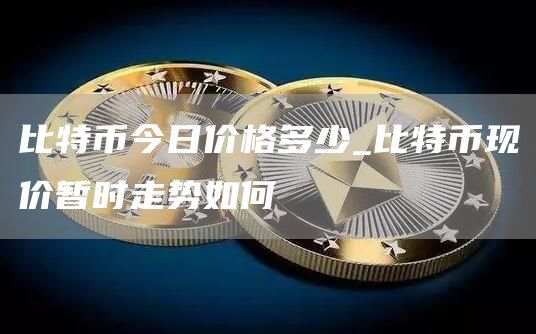 比特币今日价格多少_比特币现价暂时走势如何