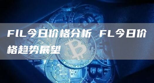 FlL今日价格分析 FL今日价格趋势展望