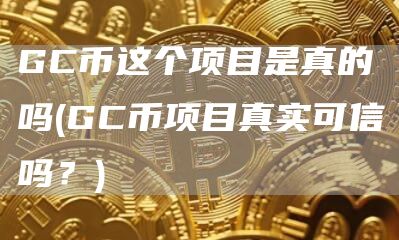 GC币这个项目是真的吗 - GC币项目真实可信吗？