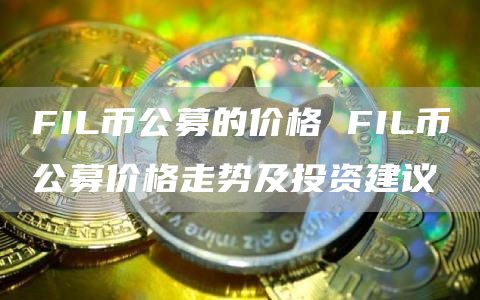 FIL币公募的价格 FIL币公募价格走势及投资建议