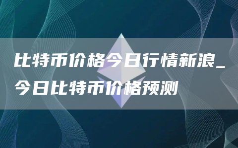 比特币价格今日行情新浪_今日比特币价格预测