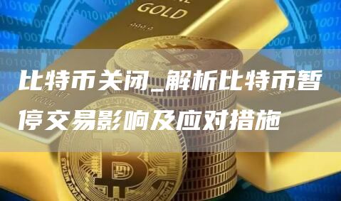 比特币关闭_解析比特币暂停交易影响及应对措施