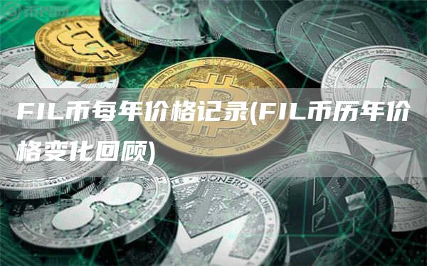 FIL币每年价格记录 - FIL币历年价格变化回顾