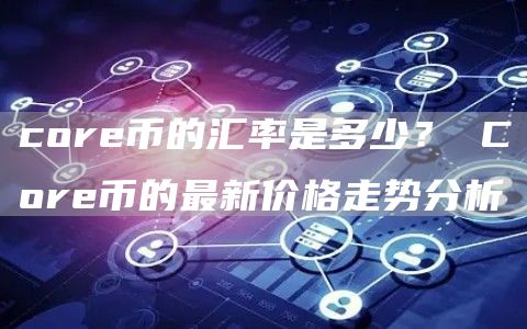 cor币的汇率是多少？ Cor币的最新价格走势分析