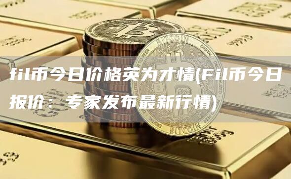 fil币今日价格英为才情 - Fil币今日报价：专家发布最新行情