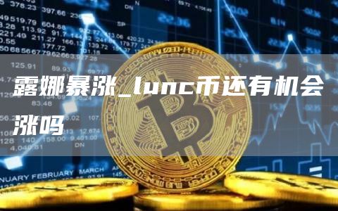 露娜暴涨_lunc币还有机会涨吗