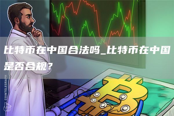 比特币在中国合法吗_比特币在中国是否合规？