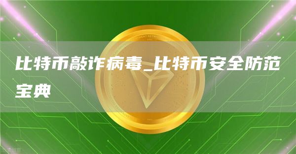 比特币敲诈病毒_比特火必全防范宝典